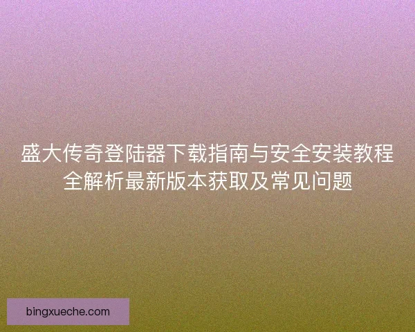 盛大传奇登陆器下载指南与安全安装教程全解析最新版本获取及常见问题