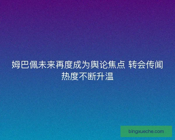 姆巴佩未来再度成为舆论焦点 转会传闻热度不断升温