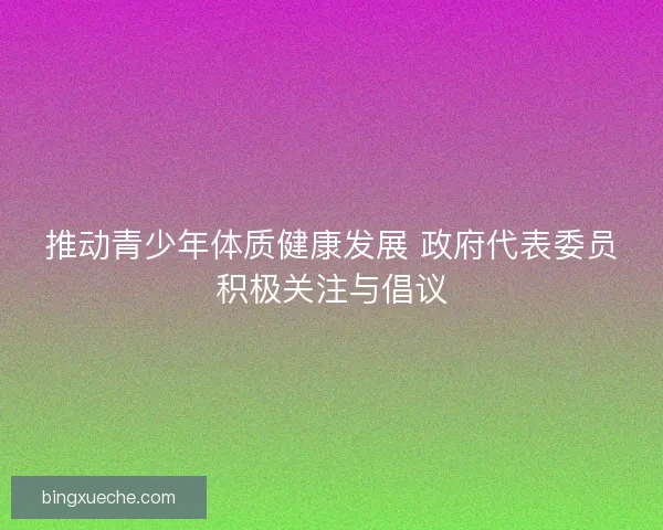 推动青少年体质健康发展 政府代表委员积极关注与倡议