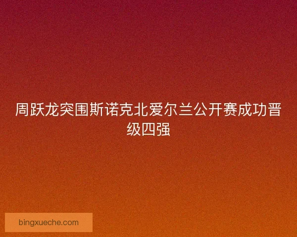 周跃龙突围斯诺克北爱尔兰公开赛成功晋级四强