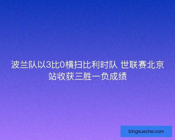 波兰队以3比0横扫比利时队 世联赛北京站收获三胜一负成绩