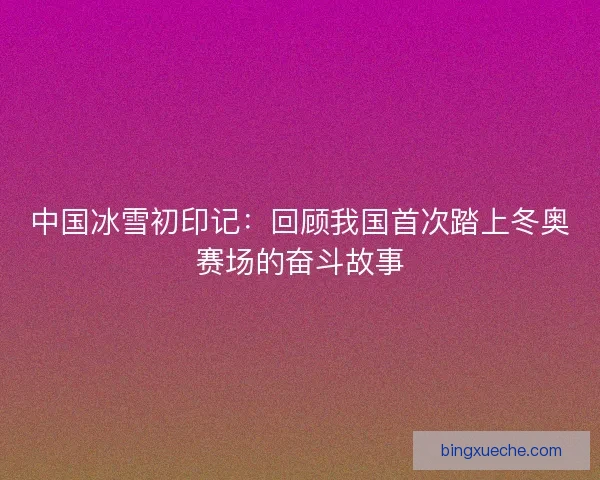 中国冰雪初印记：回顾我国首次踏上冬奥赛场的奋斗故事